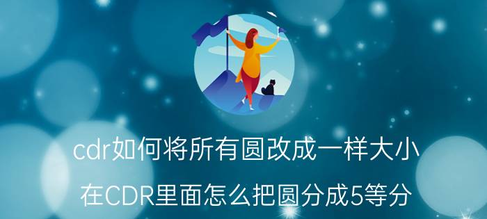 cdr如何将所有圆改成一样大小 在CDR里面怎么把圆分成5等分？